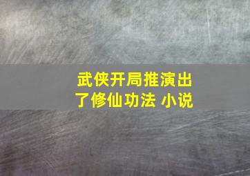 武侠开局推演出了修仙功法 小说